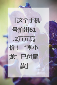 这个手机号拍出61.2万元高价！“李小龙”已付尾款