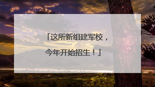 这所新组建军校，今年开始招生！