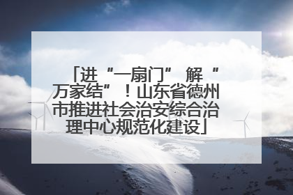 进“一扇门” 解“万家结”！山东省德州市推进社会治安综合治理中心规范化建设