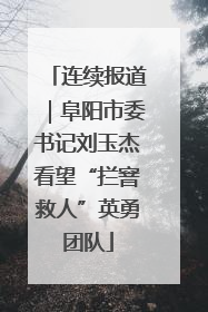 连续报道｜阜阳市委书记刘玉杰看望“拦窨救人”英勇团队