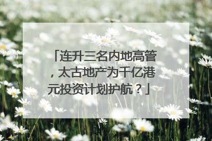 连升三名内地高管，太古地产为千亿港元投资计划护航？