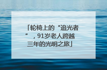 轮椅上的“追光者”，91岁老人跨越三年的光明之旅