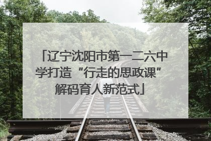 辽宁沈阳市第一二六中学打造“行走的思政课” 解码育人新范式