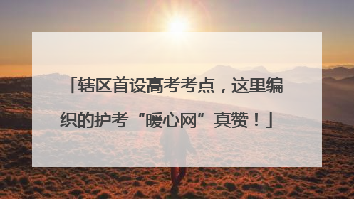 辖区首设高考考点，这里编织的护考“暖心网”真赞！