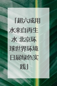 超六成用水来自再生水 北京环球世界环境日展绿色实践