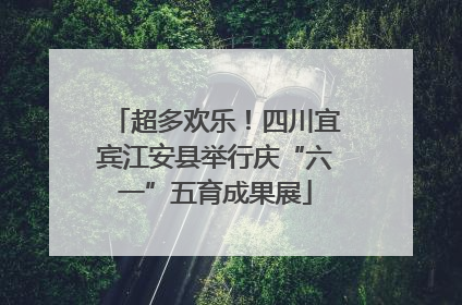 超多欢乐！四川宜宾江安县举行庆“六一”五育成果展