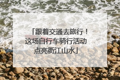 跟着交通去旅行！这场自行车骑行活动点亮衢江山水