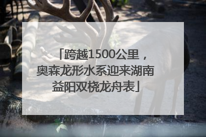 跨越1500公里，奥森龙形水系迎来湖南益阳双桡龙舟表