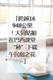 跨越16948公里！大同姑娘在巴西课堂“种”下端午民俗之花~