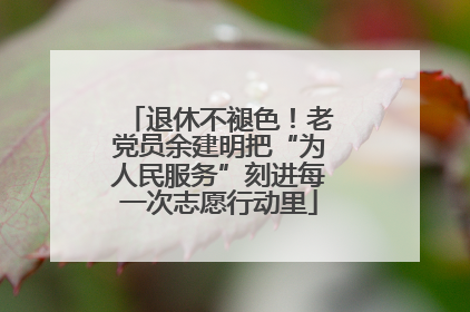 退休不褪色！老党员余建明把“为人民服务”刻进每一次志愿行动里
