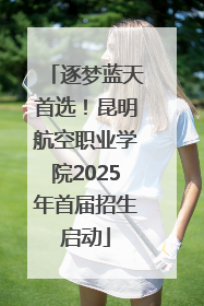 逐梦蓝天首选！昆明航空职业学院2025年首届招生启动