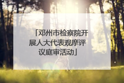 邓州市检察院开展人大代表观摩评议庭审活动