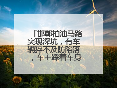 邯郸柏油马路突现深坑，有车辆猝不及防陷落，车主踩着车身从坑内爬出