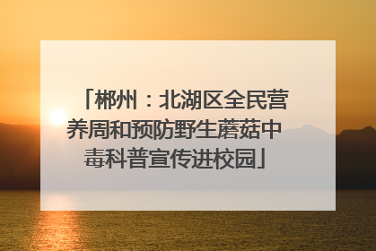 郴州：北湖区全民营养周和预防野生蘑菇中毒科普宣传进校园