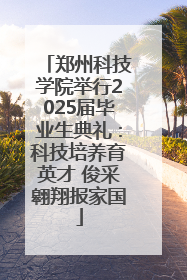 郑州科技学院举行2025届毕业生典礼：科技培养育英才 俊采翱翔报家国