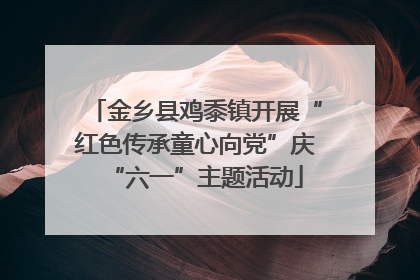 金乡县鸡黍镇开展“红色传承童心向党”庆“六一”主题活动