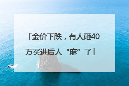 金价下跌，有人砸40万买进后人“麻”了