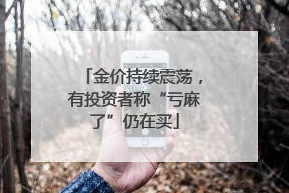 金价持续震荡，有投资者称“亏麻了”仍在买