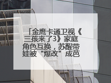 金鹰卡通卫视《三孩来了3》家庭角色互换，苏醒带娃被“爆改”成芭比娃娃？