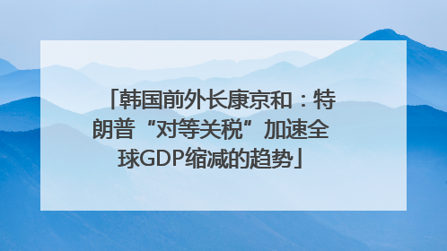 韩国前外长康京和：特朗普“对等关税”加速全球GDP缩减的趋势