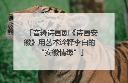 音舞诗画剧《诗画安徽》用艺术诠释李白的 “安徽情缘”
