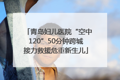 青岛妇儿医院“空中120”50分钟跨城接力救援危重新生儿