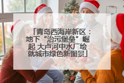 青岛西海岸新区：地下“治污堡垒”崛起 大卢河中水厂绘就城市绿色新图景