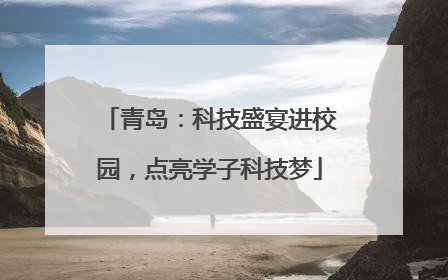 青岛：科技盛宴进校园，点亮学子科技梦