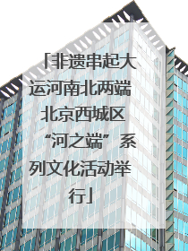非遗串起大运河南北两端 北京西城区“河之端”系列文化活动举行