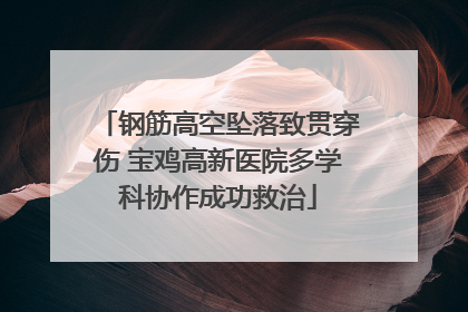 钢筋高空坠落致贯穿伤 宝鸡高新医院多学科协作成功救治
