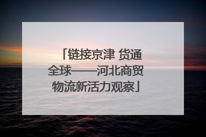 链接京津 货通全球——河北商贸物流新活力观察