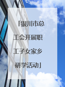 银川市总工会开展职工子女家乡研学活动