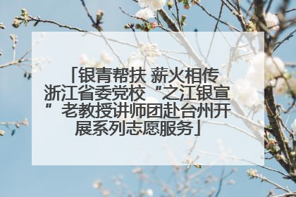 银青帮扶 薪火相传 浙江省委党校“之江银宣”老教授讲师团赴台州开展系列志愿服务