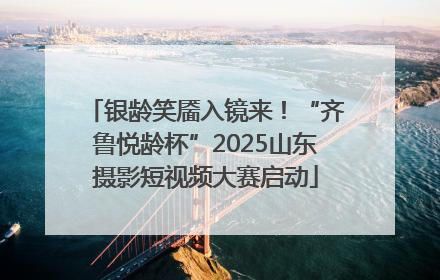 银龄笑靥入镜来！“齐鲁悦龄杯”2025山东摄影短视频大赛启动