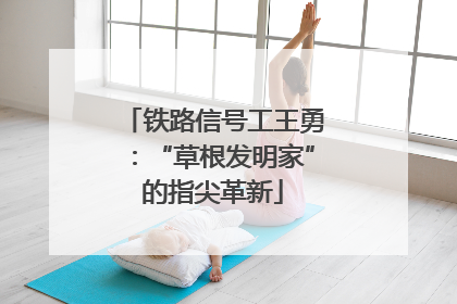 铁路信号工王勇：“草根发明家”的指尖革新