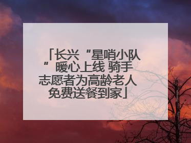 长兴“星哨小队”暖心上线 骑手志愿者为高龄老人免费送餐到家