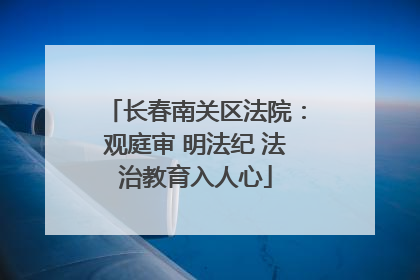 长春南关区法院：观庭审 明法纪 法治教育入人心