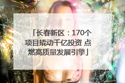 长春新区：170个项目撬动千亿投资 点燃高质量发展引擎