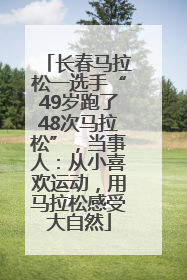 长春马拉松一选手“49岁跑了48次马拉松”，当事人：从小喜欢运动，用马拉松感受大自然