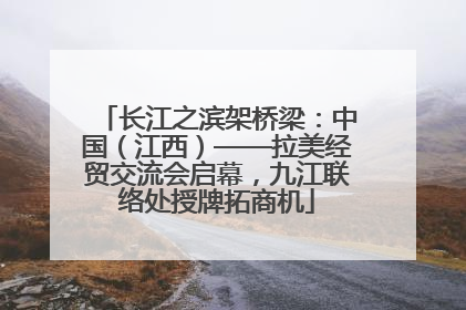 长江之滨架桥梁：中国（江西）——拉美经贸交流会启幕，九江联络处授牌拓商机