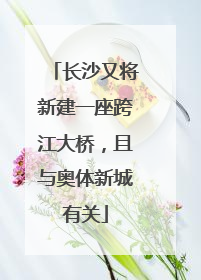 长沙又将新建一座跨江大桥，且与奥体新城有关