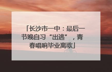长沙市一中：最后一节晚自习“出逃”，青春唱响毕业离歌