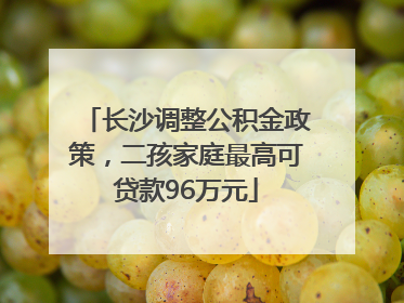 长沙调整公积金政策，二孩家庭最高可贷款96万元