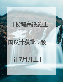 长赣高铁施工图设计获批，预计7月开工