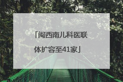 闽西南儿科医联体扩容至41家