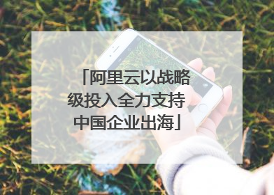 阿里云以战略级投入全力支持中国企业出海