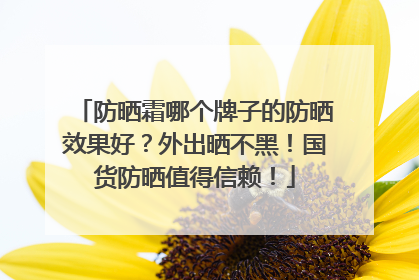 防晒霜哪个牌子的防晒效果好？外出晒不黑！国货防晒值得信赖！