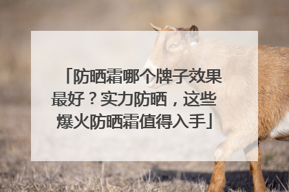 防晒霜哪个牌子效果最好？实力防晒，这些爆火防晒霜值得入手