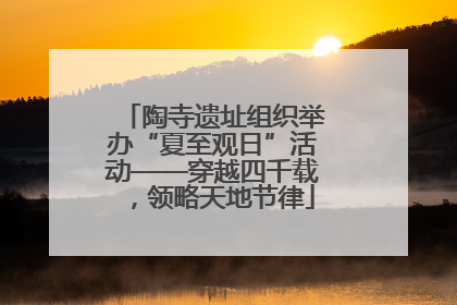 陶寺遗址组织举办“夏至观日”活动——穿越四千载，领略天地节律
