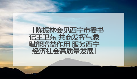 陈振林会见西宁市委书记王卫东 共商发挥气象赋能增益作用 服务西宁经济社会高质量发展